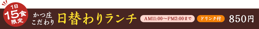 一日15食限定　かつ庄こだわり日替わりランチ　AM11:00?PM2:00まで　ドリンク付き　850円